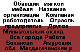 Обивщик. мягкой мебели › Название организации ­ Компания-работодатель › Отрасль предприятия ­ Другое › Минимальный оклад ­ 1 - Все города Работа » Вакансии   . Амурская обл.,Магдагачинский р-н